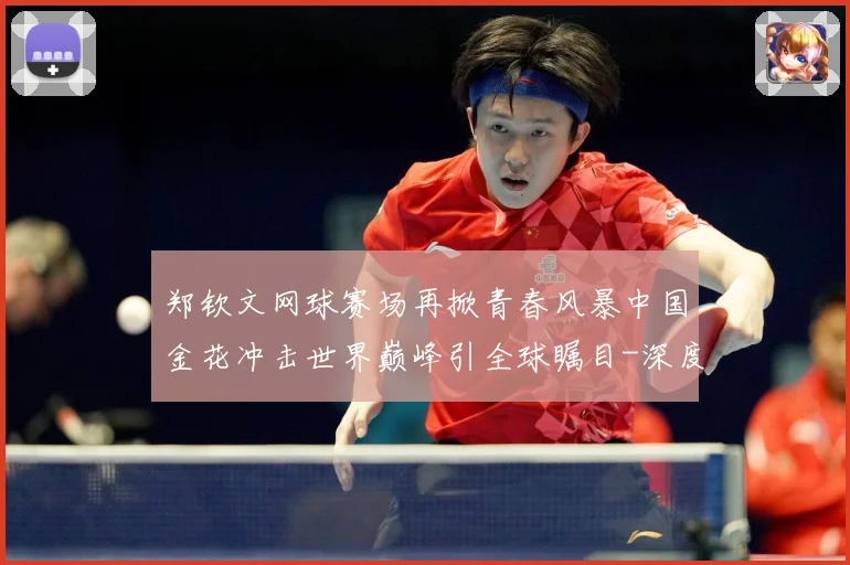 郑钦文网球赛场再掀青春风暴中国金花冲击世界巅峰引全球瞩目-深度解析