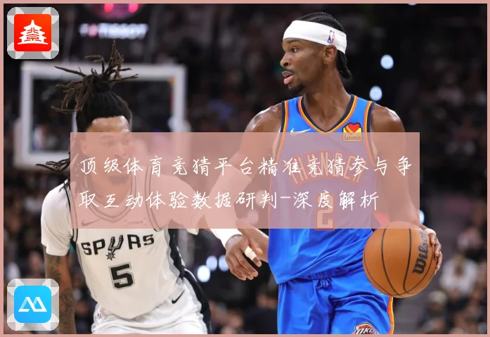 顶级体育竞猜平台精准竞猜参与争取互动体验数据研判-深度解析
