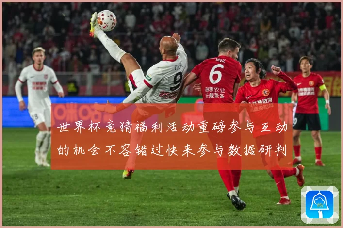 世界杯竞猜福利活动重磅参与互动的机会不容错过快来参与数据研判-深度解析