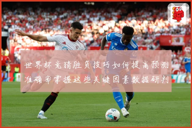 世界杯竞猜胜负技巧如何提高预测准确率掌握这些关键因素数据研判-深度解析