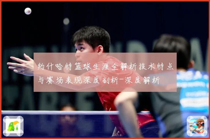 约什哈特篮球生涯全解析技术特点与赛场表现深度剖析-深度解析