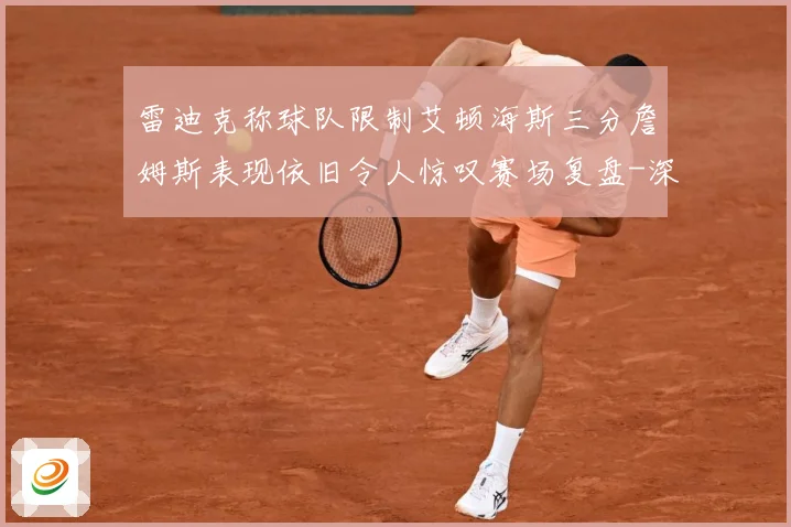 雷迪克称球队限制艾顿海斯三分詹姆斯表现依旧令人惊叹赛场复盘-深度解析