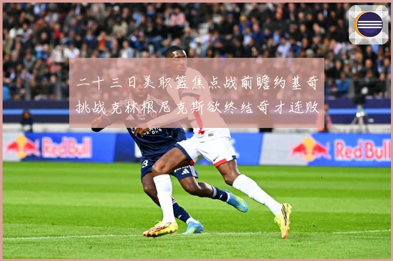 二十三日美职篮焦点战前瞻约基奇挑战克林根尼克斯欲终结奇才连败赛场复盘-深度解析