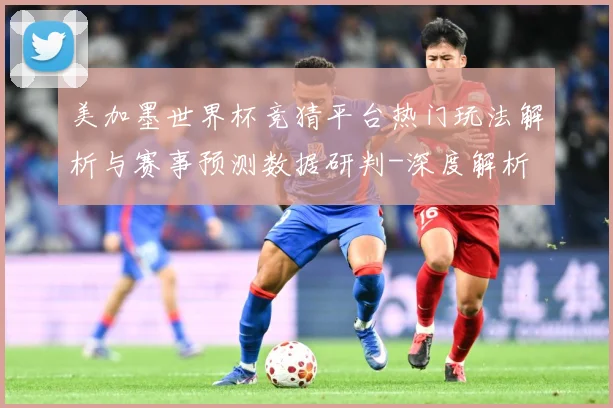 美加墨世界杯竞猜平台热门玩法解析与赛事预测数据研判-深度解析