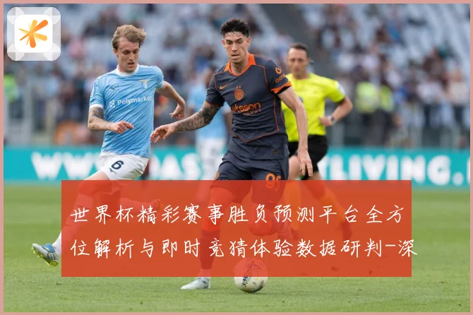 世界杯精彩赛事胜负预测平台全方位解析与即时竞猜体验数据研判-深度解析