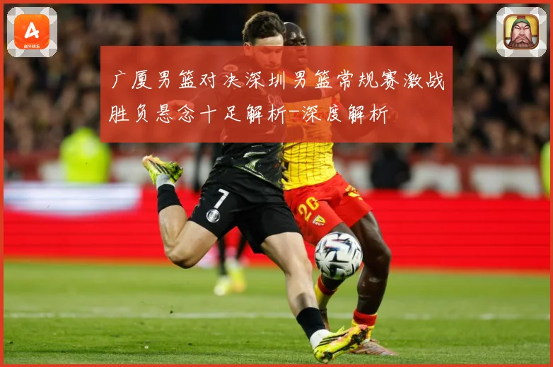 广厦男篮对决深圳男篮常规赛激战胜负悬念十足解析-深度解析