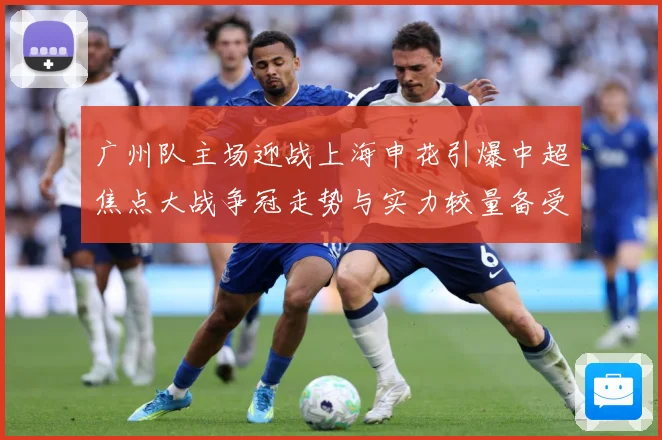 广州队主场迎战上海申花引爆中超焦点大战争冠走势与实力较量备受瞩目-深度解析