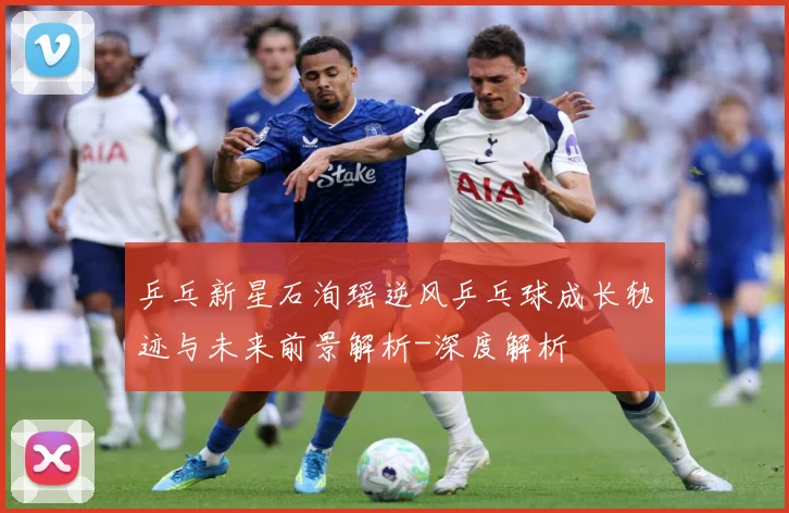 乒乓新星石洵瑶逆风乒乓球成长轨迹与未来前景解析-深度解析