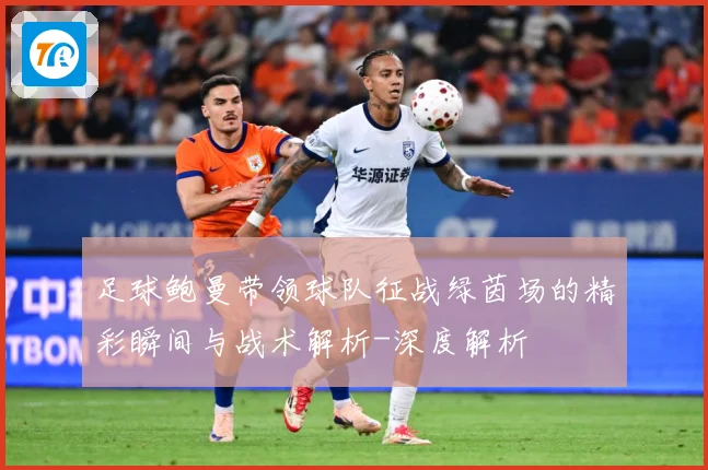 足球鲍曼带领球队征战绿茵场的精彩瞬间与战术解析-深度解析