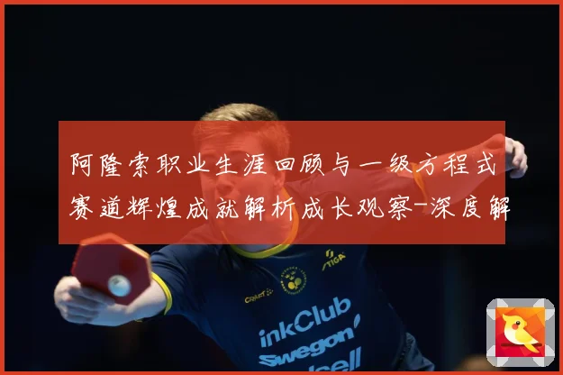 阿隆索职业生涯回顾与一级方程式赛道辉煌成就解析成长观察-深度解析