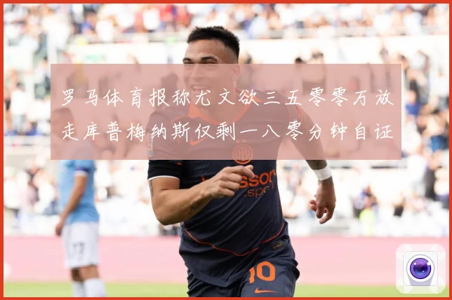 罗马体育报称尤文欲三五零零万放走库普梅纳斯仅剩一八零分钟自证成长观察-深度解析