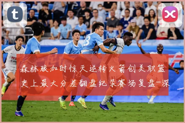 森林狼加时惊天逆转火箭创美职篮史上最大分差翻盘纪录赛场复盘-深度解析