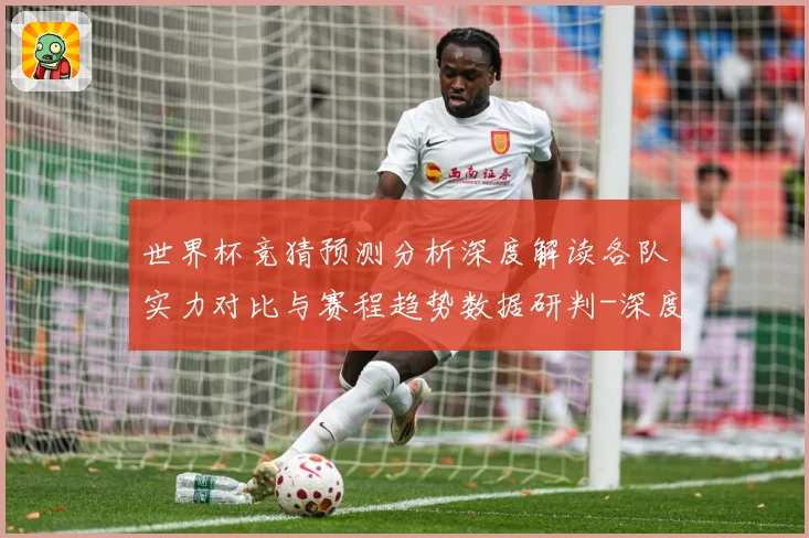 世界杯竞猜预测分析深度解读各队实力对比与赛程趋势数据研判-深度解析