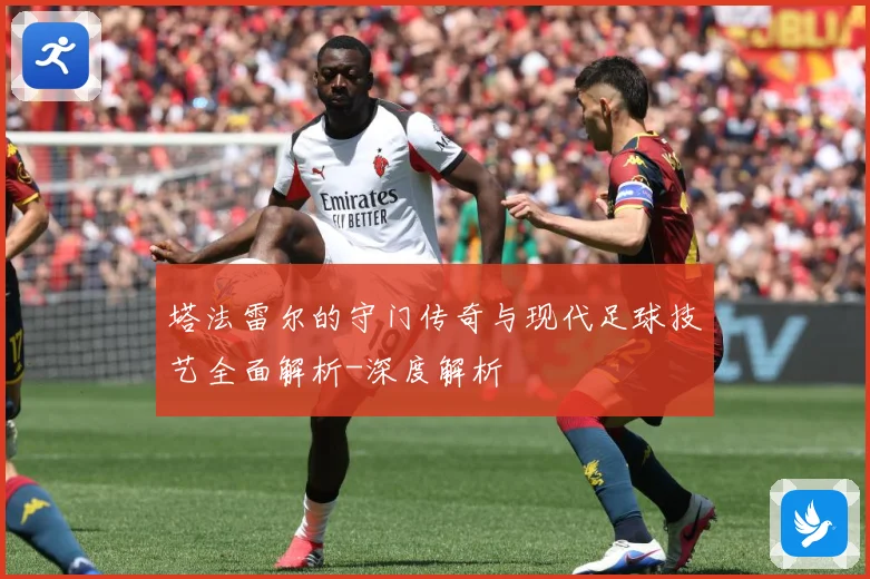 塔法雷尔的守门传奇与现代足球技艺全面解析-深度解析