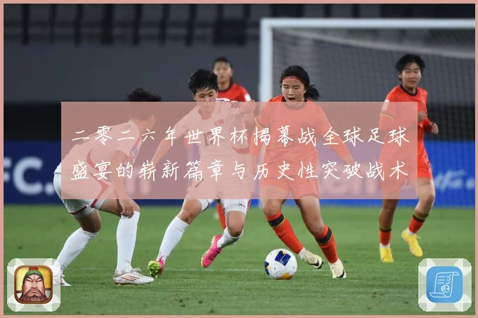 二零二六年世界杯揭幕战全球足球盛宴的崭新篇章与历史性突破战术观察-深度解析