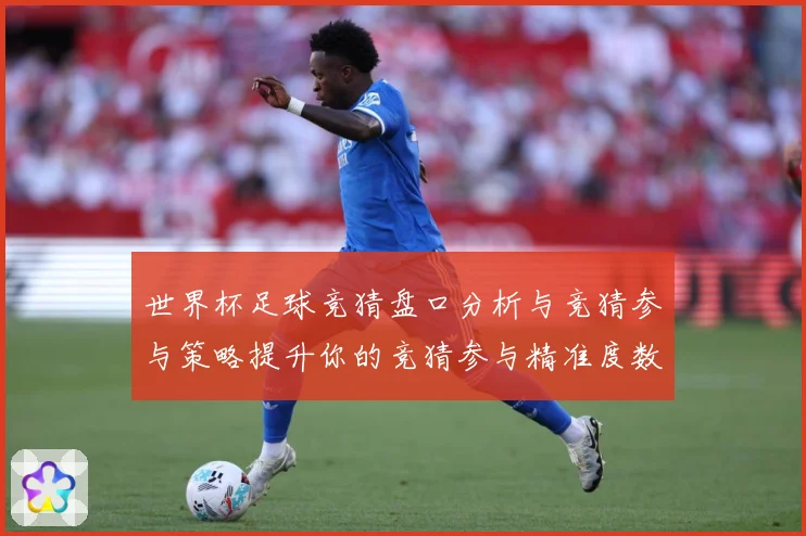 世界杯足球竞猜盘口分析与竞猜参与策略提升你的竞猜参与精准度数据研判-深度解析