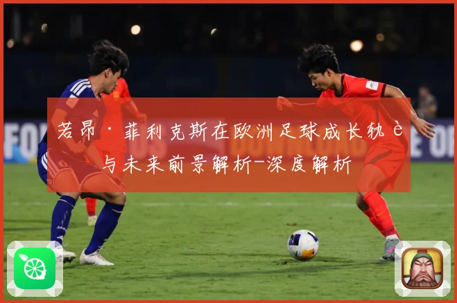若昂·菲利克斯在欧洲足球成长轨迹与未来前景解析-深度解析