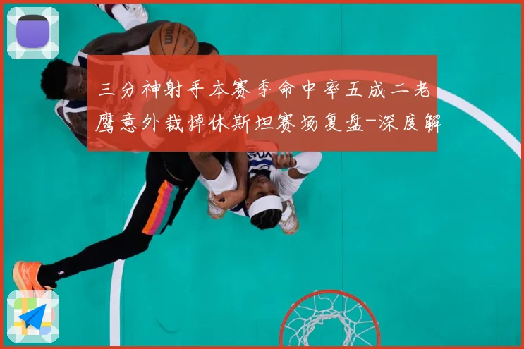 三分神射手本赛季命中率五成二老鹰意外裁掉休斯坦赛场复盘-深度解析