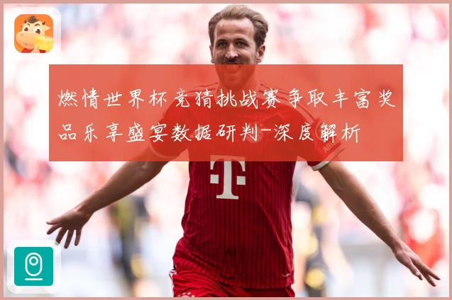 燃情世界杯竞猜挑战赛争取丰富奖品乐享盛宴数据研判-深度解析