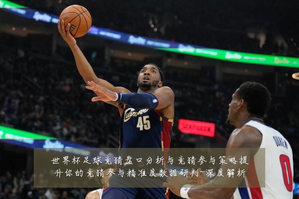 世界杯足球竞猜盘口分析与竞猜参与策略提升你的竞猜参与精准度数据研判-深度解析
