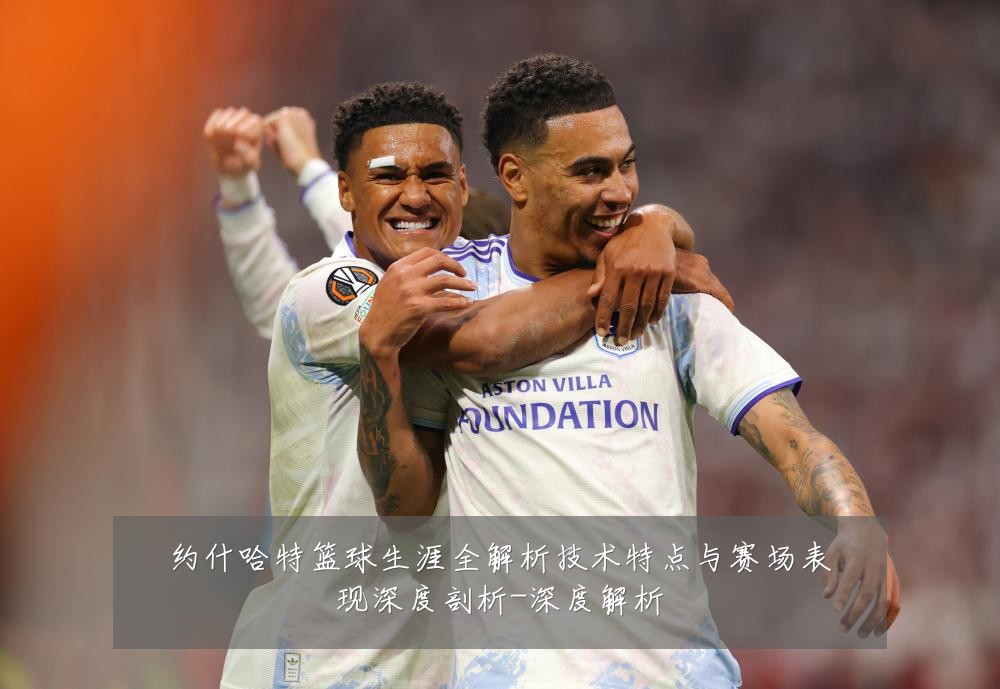 约什哈特篮球生涯全解析技术特点与赛场表现深度剖析-深度解析