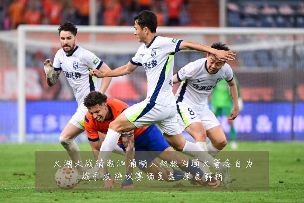 火湖大战暗潮汹涌湖人积极沟通火箭各自为战引发热议赛场复盘-深度解析