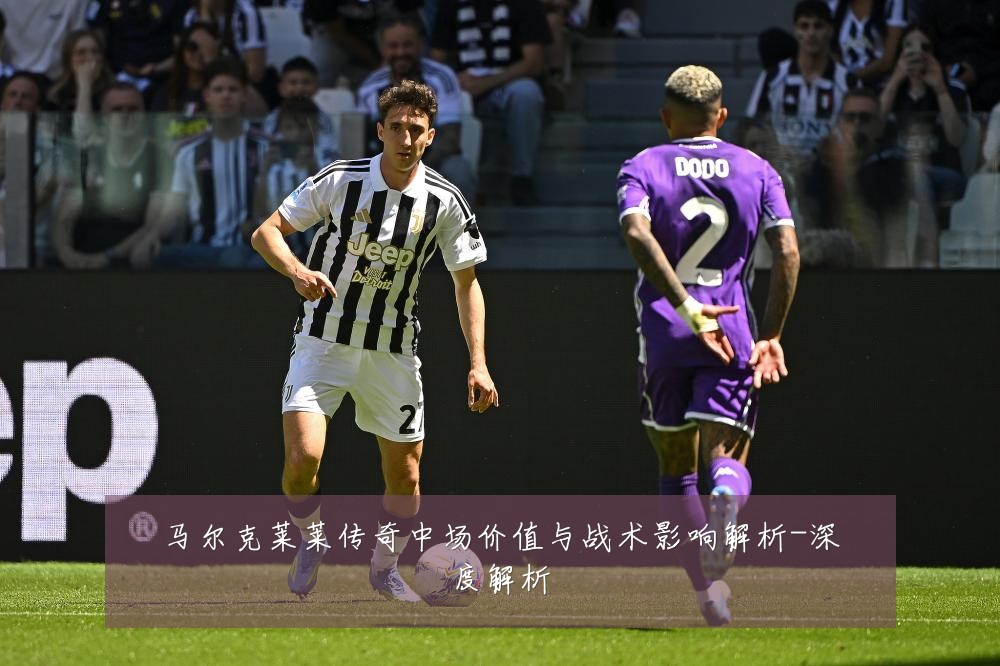 马尔克莱莱传奇中场价值与战术影响解析-深度解析