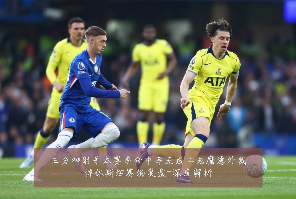 三分神射手本赛季命中率五成二老鹰意外裁掉休斯坦赛场复盘-深度解析